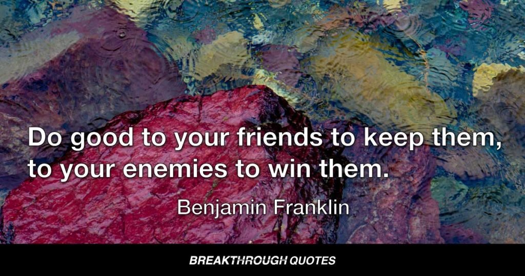 Do good to your friends to keep them, to your enemies to win them. — Benjamin Franklin