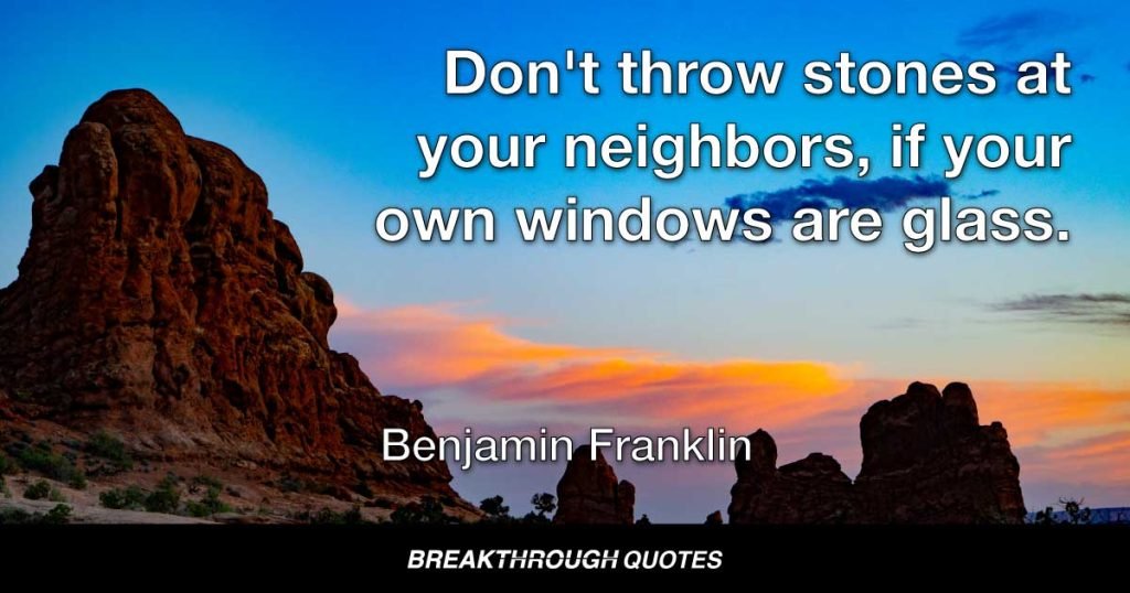 Don't throw stones at your neighbors, if your own windows are glass. — Benjamin Franklin