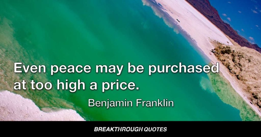 Even peace may be purchased at too high a price. — Benjamin Franklin
