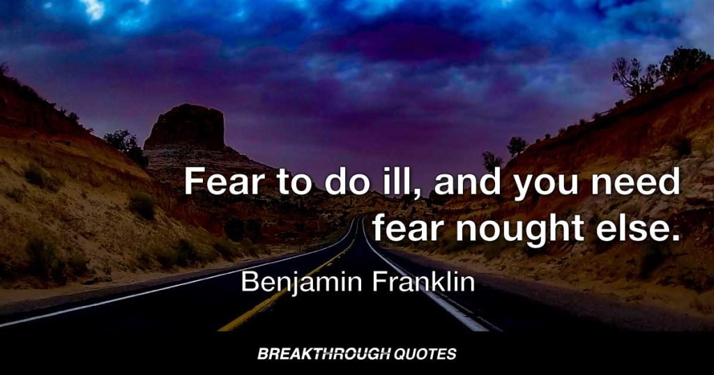 Fear to do ill, and you need fear nought else. — Benjamin Franklin