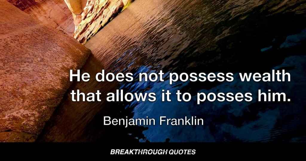He does not possess wealth that allows it to posses him. — Benjamin Franklin