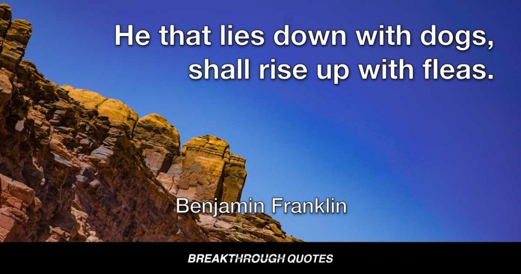 He that lies down with dogs, shall rise up with fleas. — Benjamin Franklin