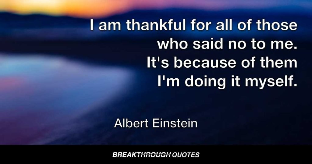 I am thankful for all of those who said no to me. It's because of them I'm doing it myself. — Albert Einstein