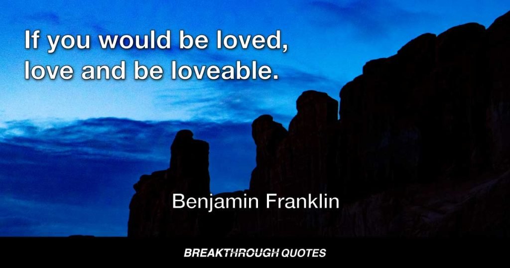 If you would be loved, love and be loveable. — Benjamin Franklin