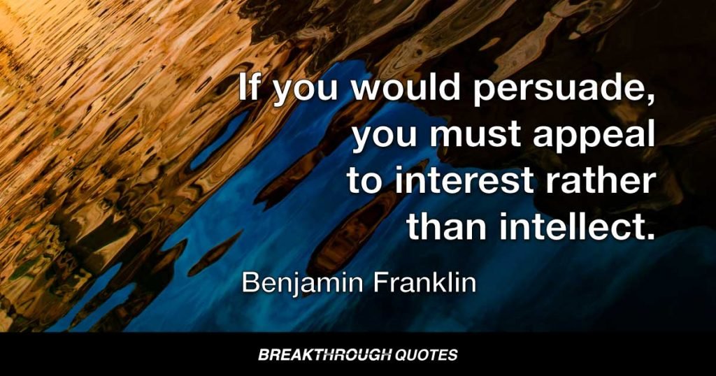 If you would persuade, you must appeal to interest rather than intellect. — Benjamin Franklin