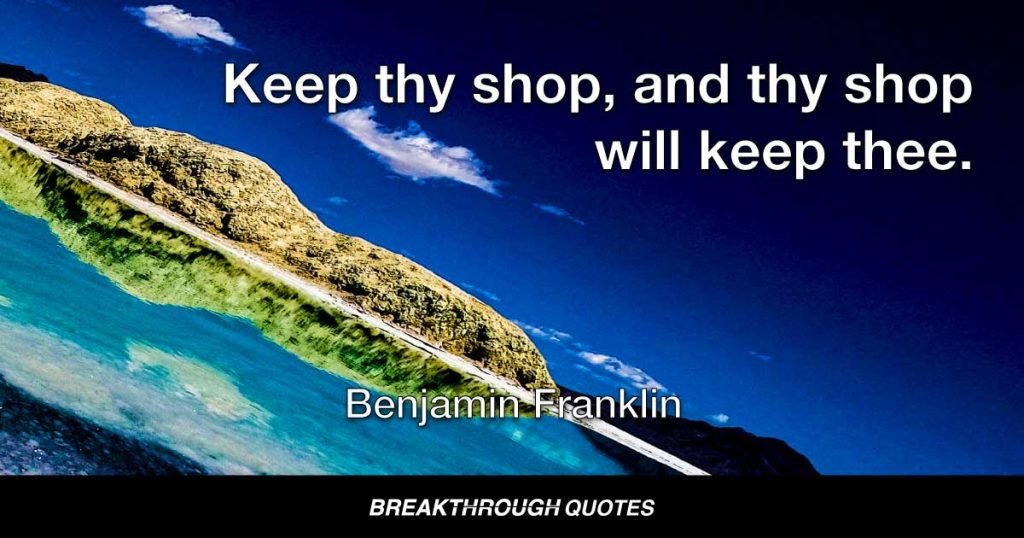Keep thy shop, and thy shop will keep thee. — Benjamin Franklin