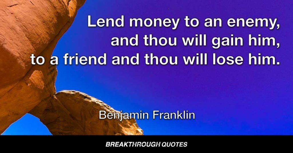 Lend money to an enemy, and thou will gain him, to a friend and thou will lose him. — Benjamin Franklin