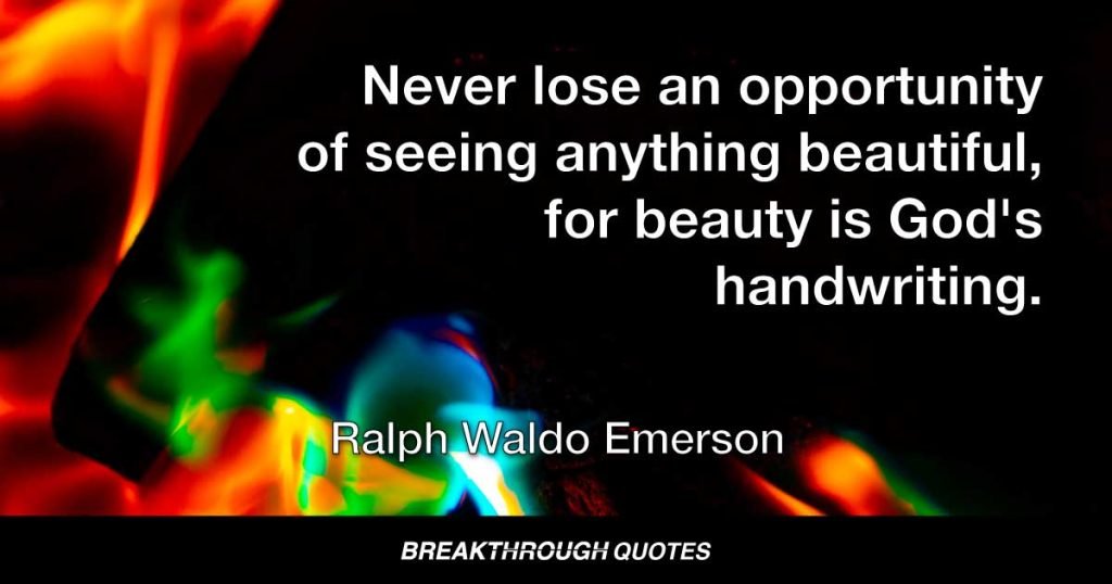 Never lose an opportunity of seeing anything beautiful, for beauty is God's handwriting. — Ralph Waldo Emerson