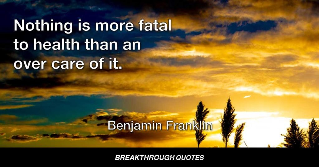Nothing is more fatal to health than an over care of it. — Benjamin Franklin