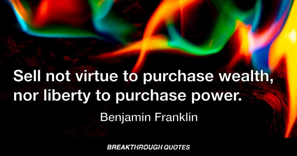 Sell not virtue to purchase wealth, nor liberty to purchase power. — Benjamin Franklin