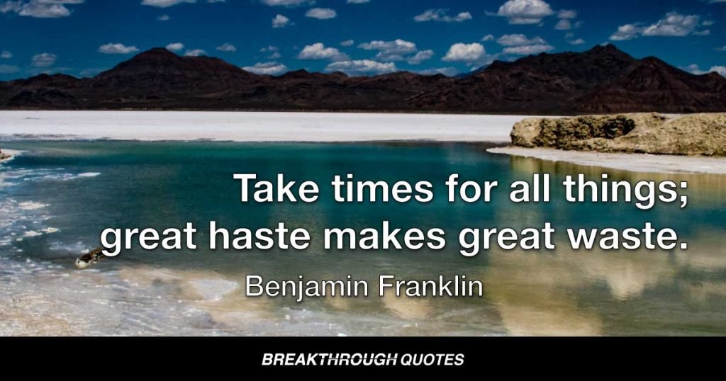 Take times for all things; great haste makes great waste. — Benjamin Franklin