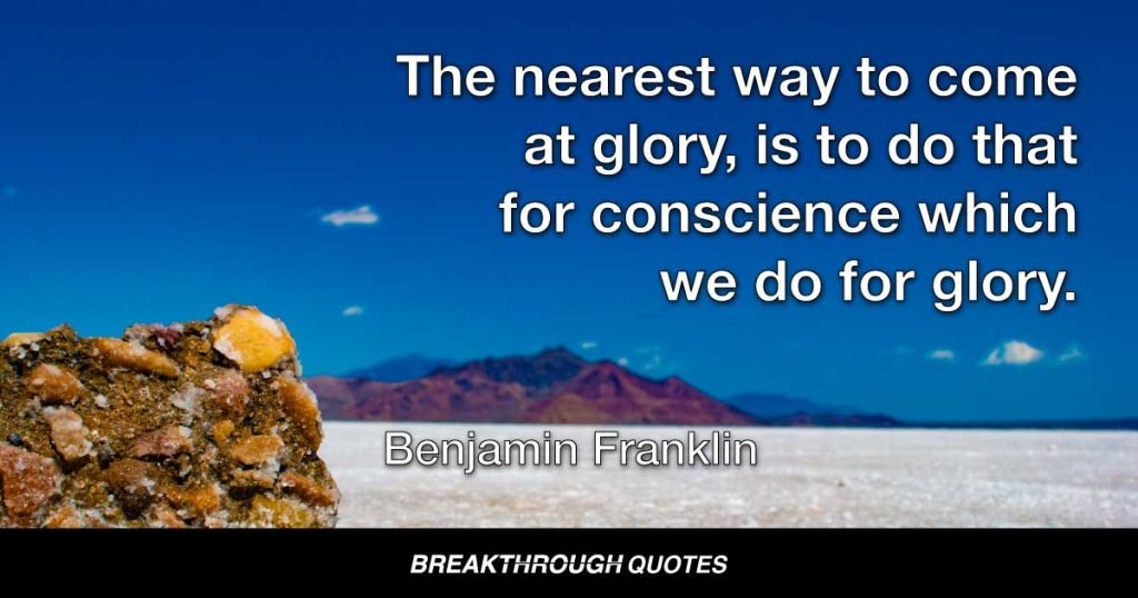 The nearest way to come at glory, is to do that for conscience which we do for glory. — Benjamin Franklin