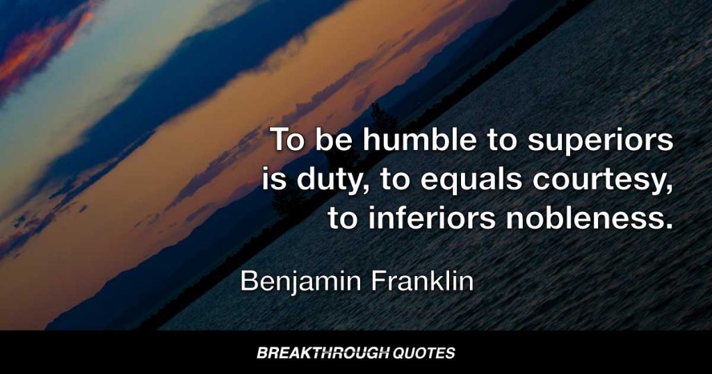 To be humble to superiors is duty, to equals courtesy, to inferiors nobleness. — Benjamin Franklin