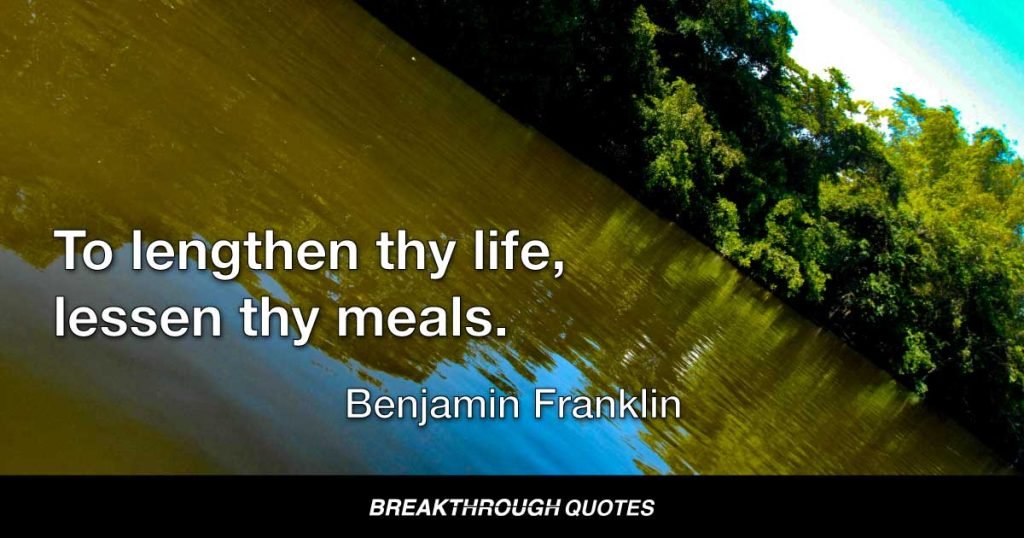 To lengthen thy life, lessen thy meals. — Benjamin Franklin
