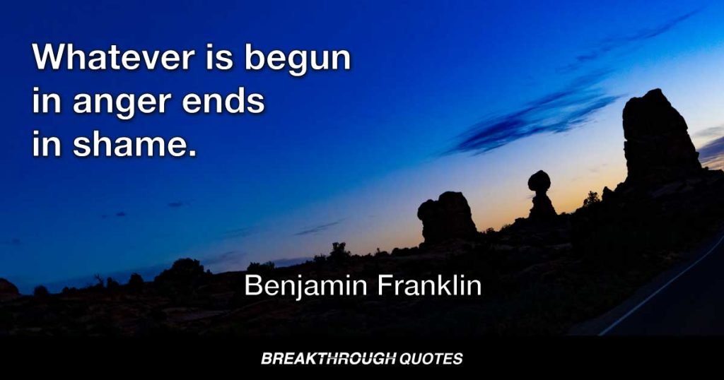 Whatever is begun in anger ends in shame. — Benjamin Franklin