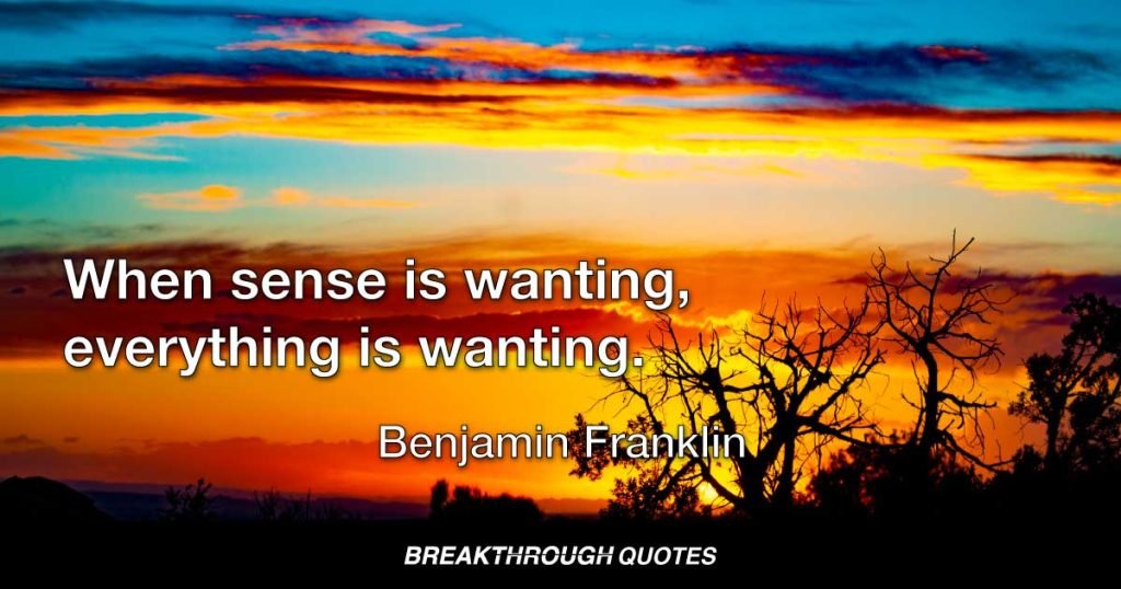 When sense is wanting, everything is wanting. — Benjamin Franklin