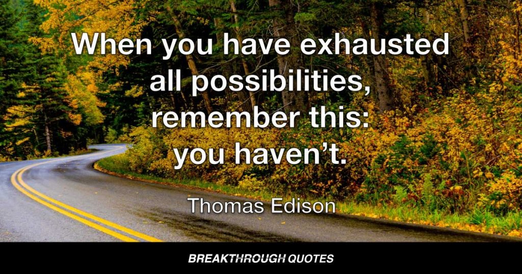 When you have exhausted all possibilities, remember this: you haven't. — Thomas Edison