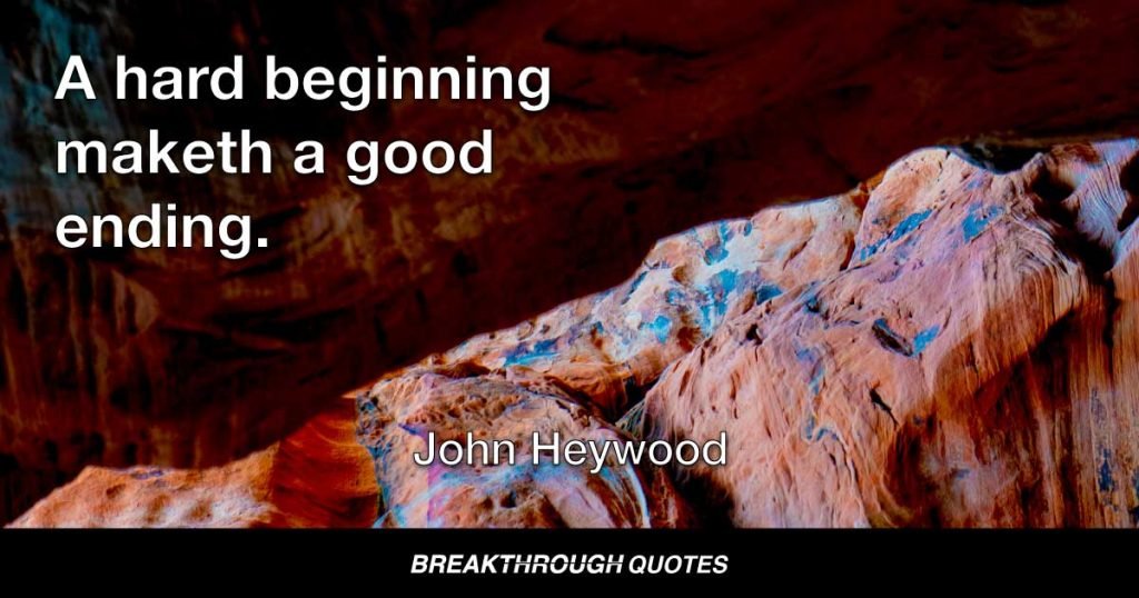A hard beginning maketh a good ending. — John Heywood