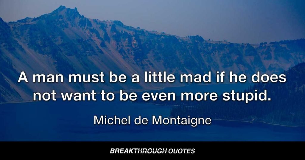 A man must be a little mad if he does not want to be even more stupid. — Michel de Montaigne