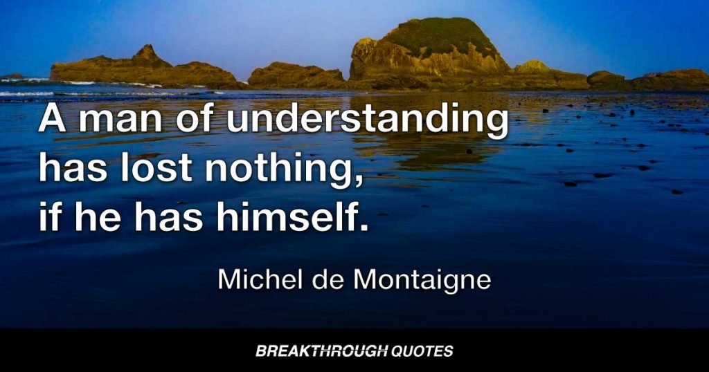 A man of understanding has lost nothing, if he has himself. — Michel de Montaigne