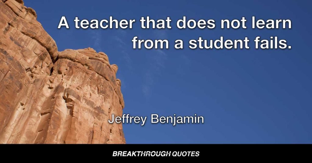 A teacher that does not learn from a student fails. — Jeffrey Benjamin