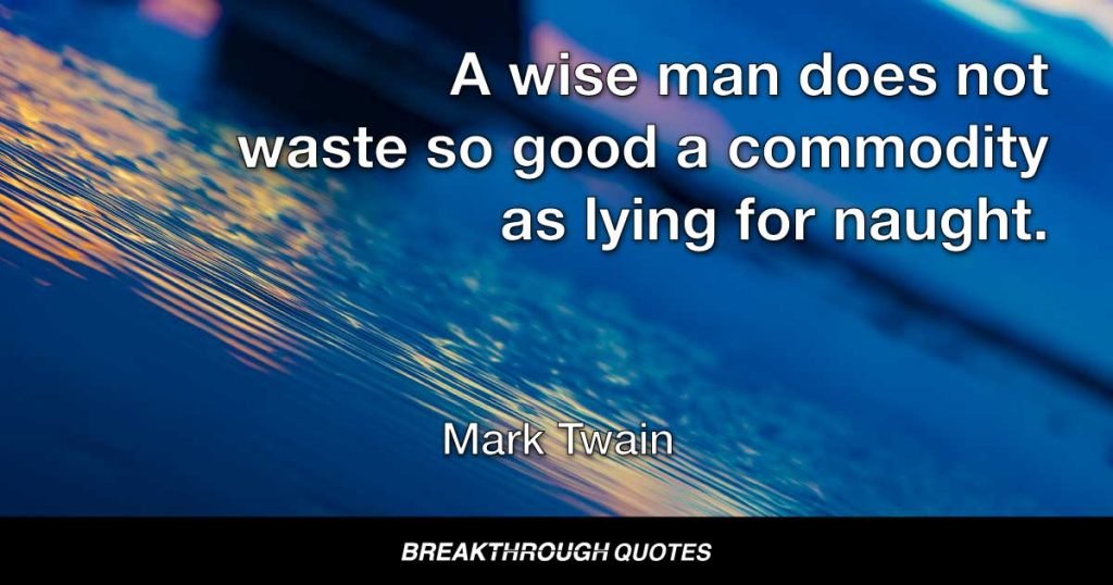 A wise man does not waste so good a commodity as lying for naught. — Mark Twain