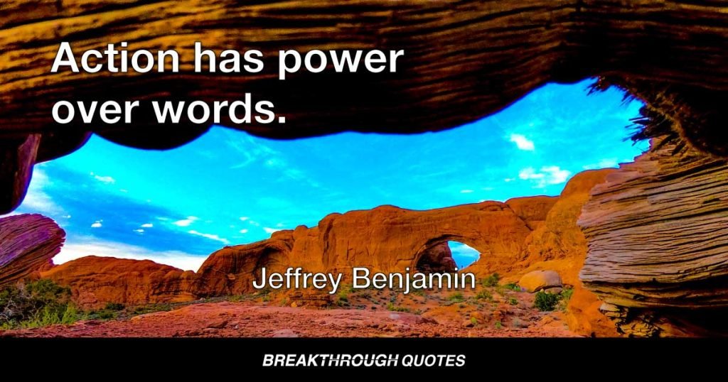 Action has power over words. — Jeffrey Benjamin