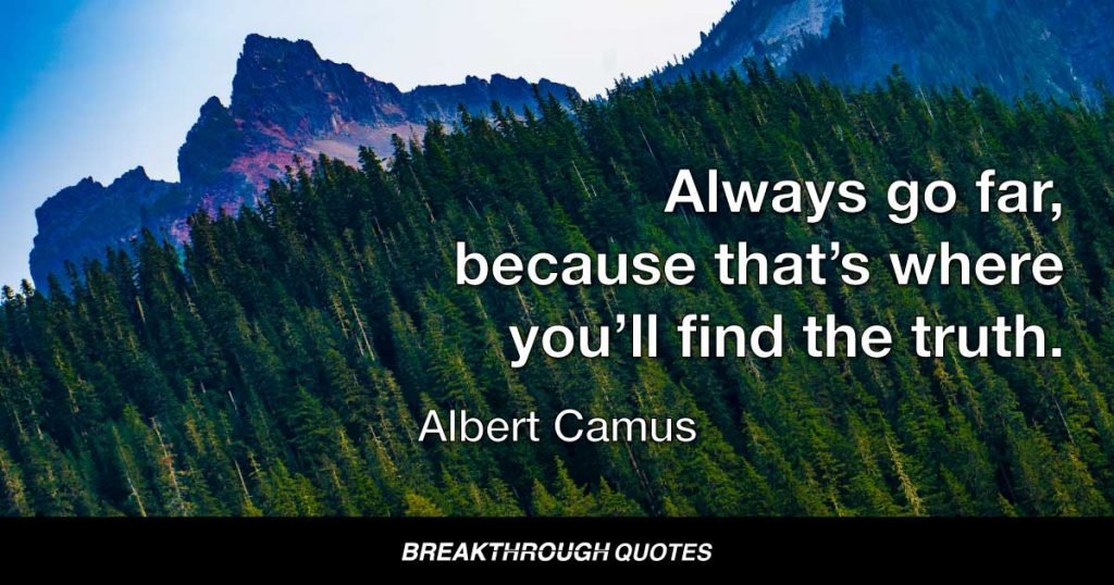 Always go far, because that’s where you’ll find the truth. — Albert Camus