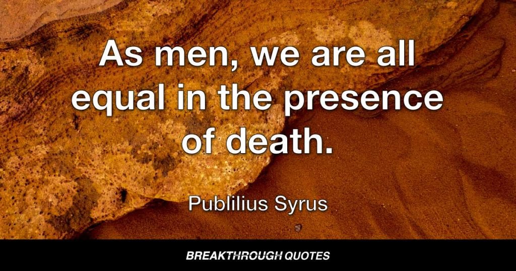 As men, we are all equal in the presence of death. — Publilius Syrus