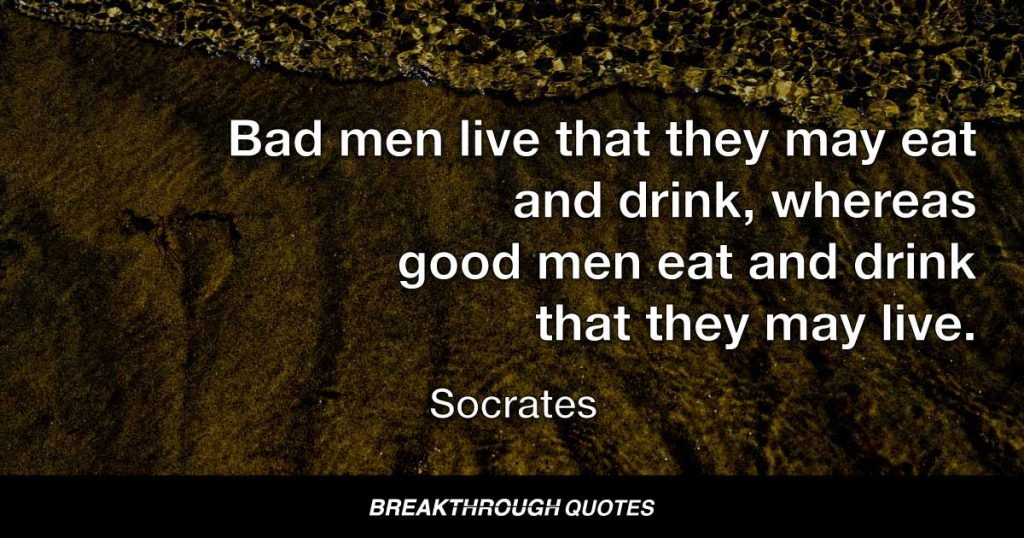 Bad men live that they may eat and drink, whereas good men eat and drink that they may live. — Socrates