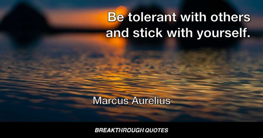 Be tolerant with others and stick with yourself. — Marcus Aurelius