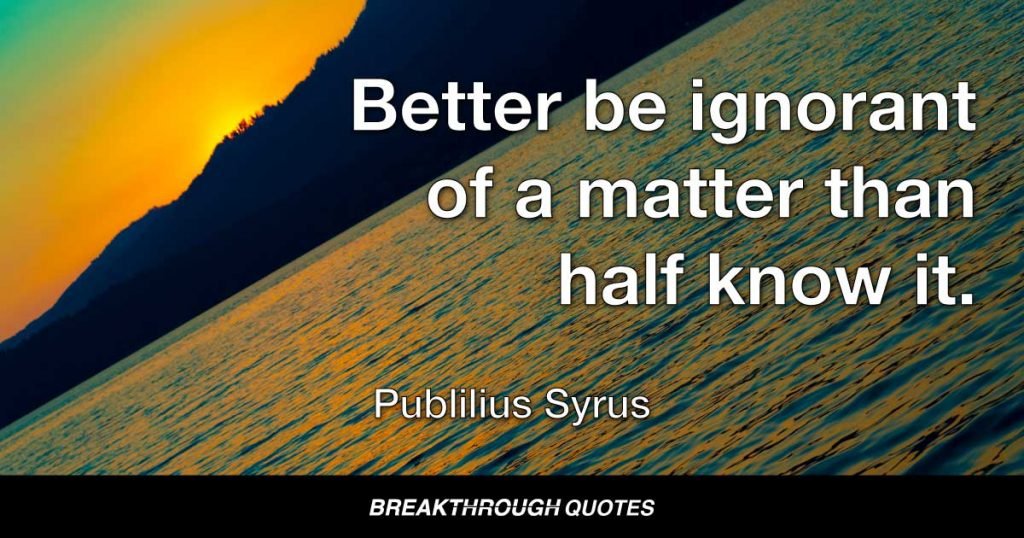 Better be ignorant of a matter than half know it. — Publilius Syrus