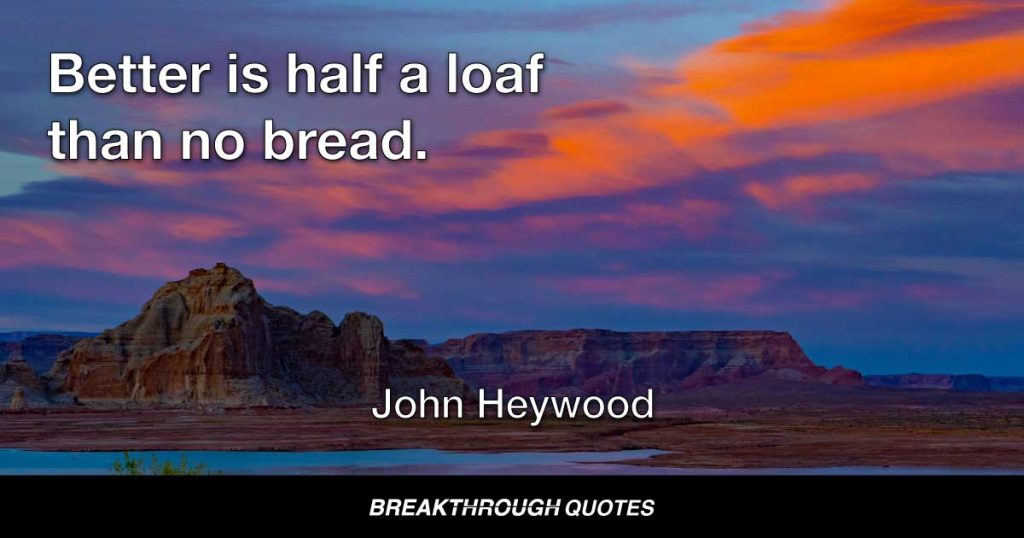 Better is half a loaf than no bread. — John Heywood