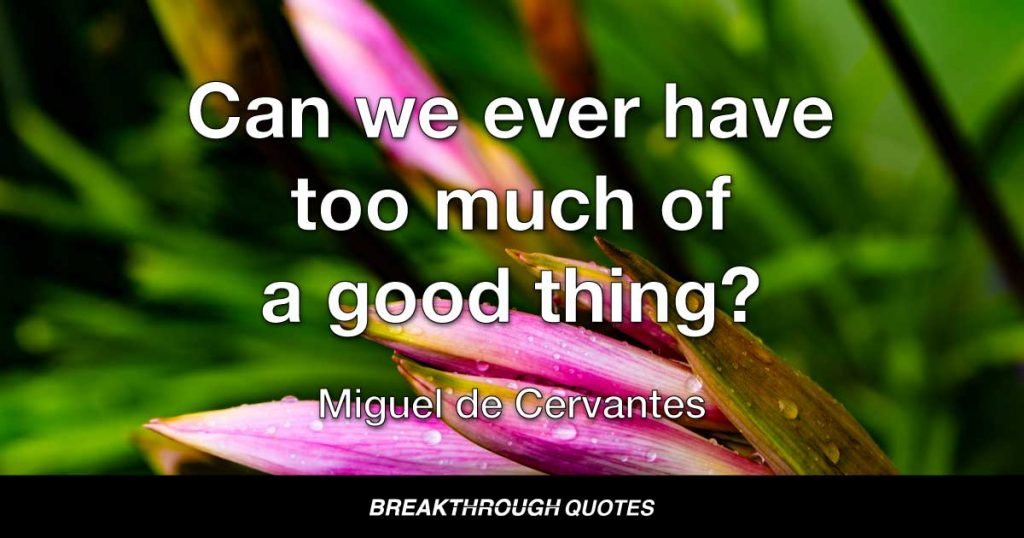 Can we ever have too much of a good thing? — Miguel de Cervantes