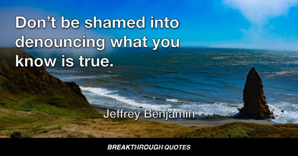 Don’t be shamed into denouncing what you know is true. — Jeffrey Benjamin