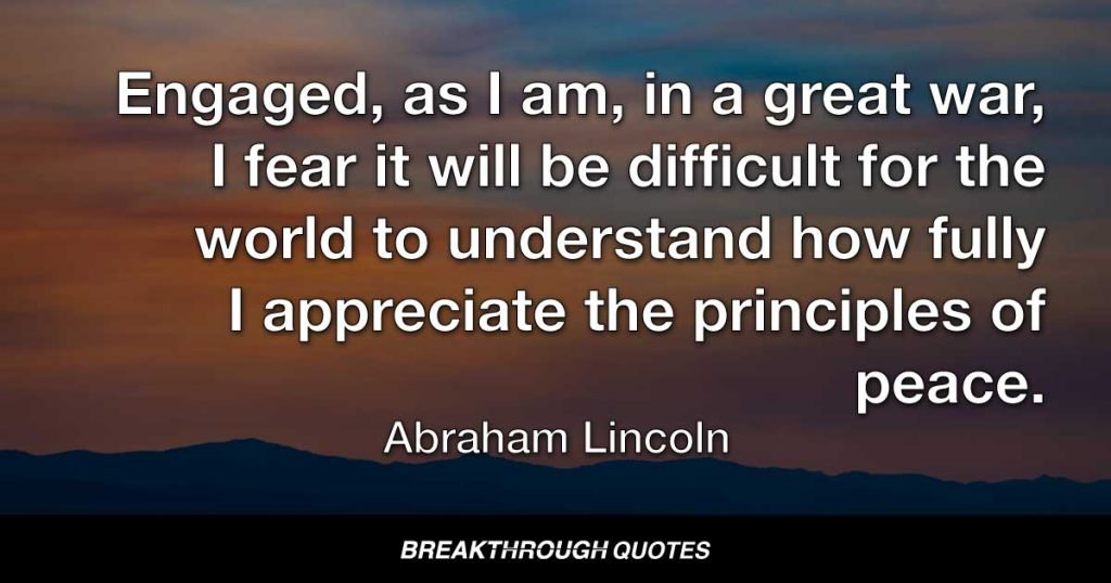 Engaged, as I am, in a great war, I fear it will be difficult for the world to understand how fully I appreciate the principles of peace. — Abraham Lincoln