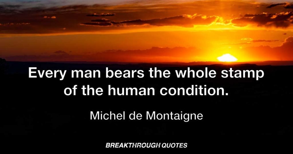 Every man bears the whole stamp of the human condition. — Michel de Montaigne