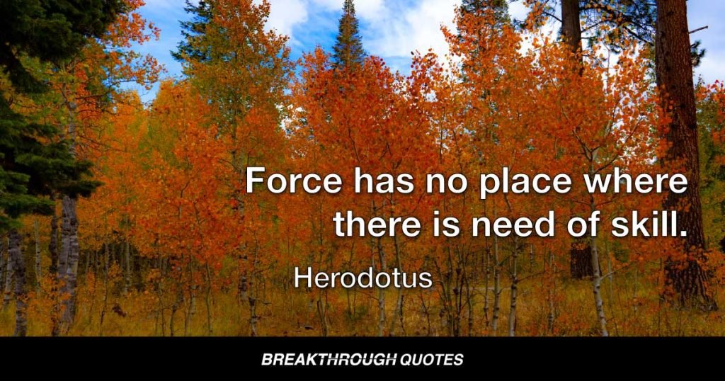 Force has no place where there is need of skill. — Herodotus