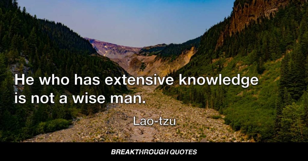 He who has extensive knowledge is not a wise man. — Lao-tzu