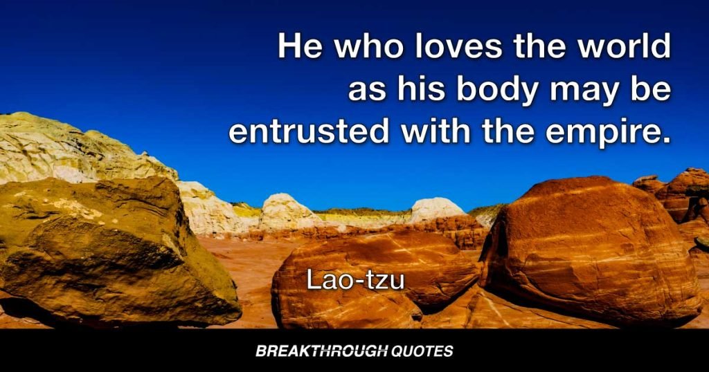 He who loves the world as his body may be entrusted with the empire. — Lao-tzu