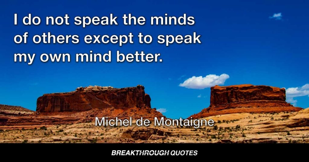 I do not speak the minds of others except to speak my own mind better. — Michel de Montaigne