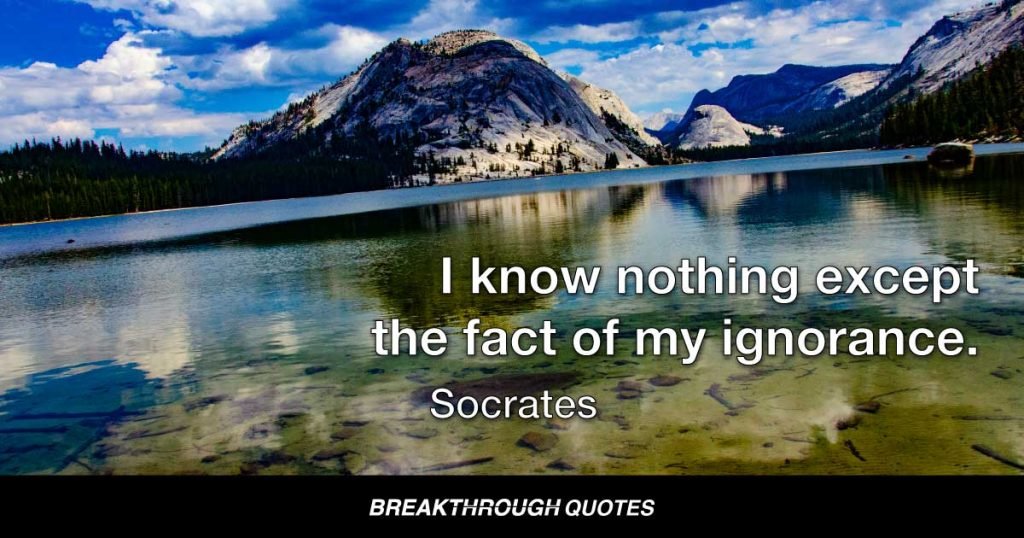 I know nothing except the fact of my ignorance. — Socrates