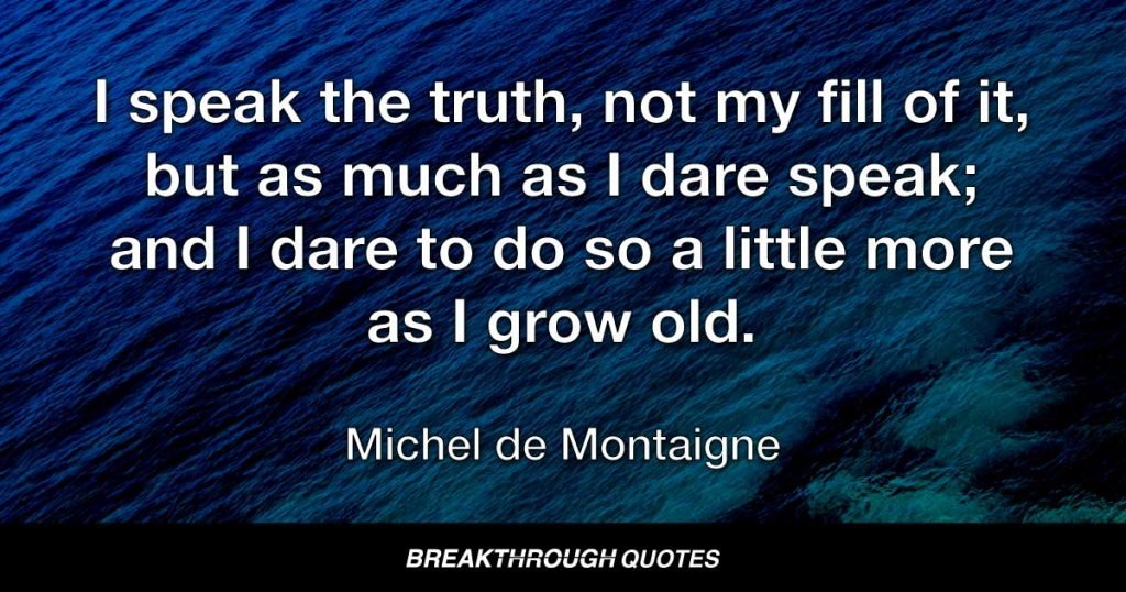 I speak the truth, not my fill of it, but as much as I dare speak; and I dare to do so a little more as I grow old. — Michel de Montaigne