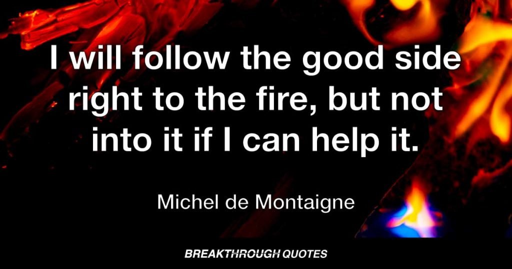 I will follow the good side right to the fire, but not into it if I can help it. — Michel de Montaigne