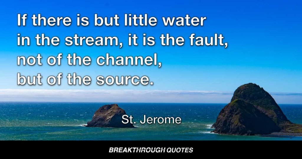 If there is but little water in the stream, it is the fault, not of the channel, but of the source. — St. Jerome