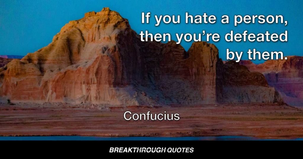 If you hate a person, then you’re defeated by them. — Confucius