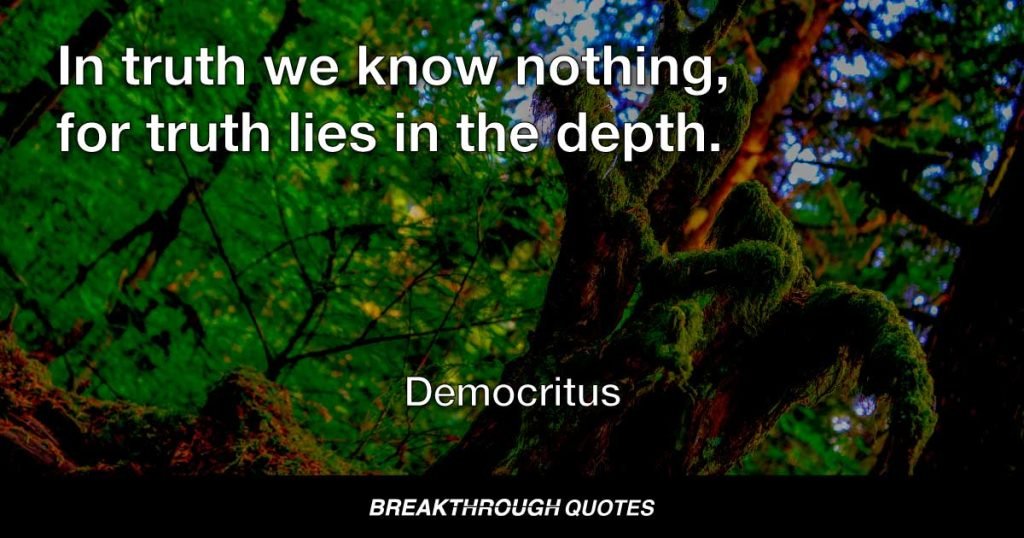 In truth we know nothing, for truth lies in the depth. — Democritus