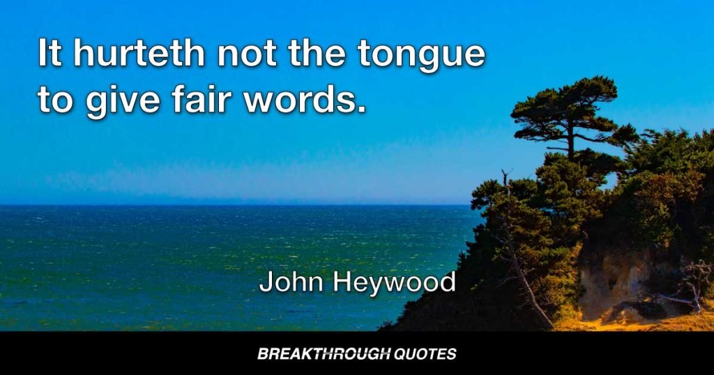 It hurteth not the tongue to give fair words. — John Heywood