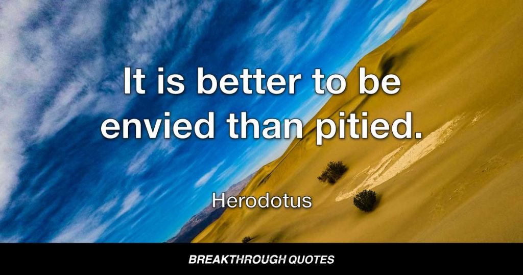 It is better to be envied than pitied. — Herodotus