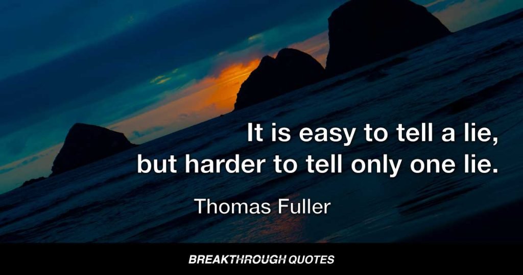 A willful falsehood told is a cripple, not able to stand by itself without another to support it. It is easy to tell a lie, but harder to tell only one lie. — Thomas Fuller